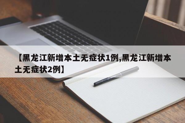 【黑龙江新增本土无症状1例,黑龙江新增本土无症状2例】