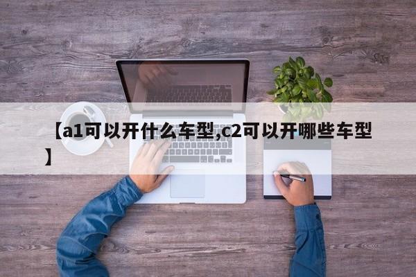 【a1可以开什么车型,c2可以开哪些车型】
