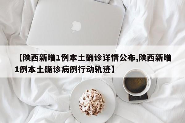 【陕西新增1例本土确诊详情公布,陕西新增1例本土确诊病例行动轨迹】