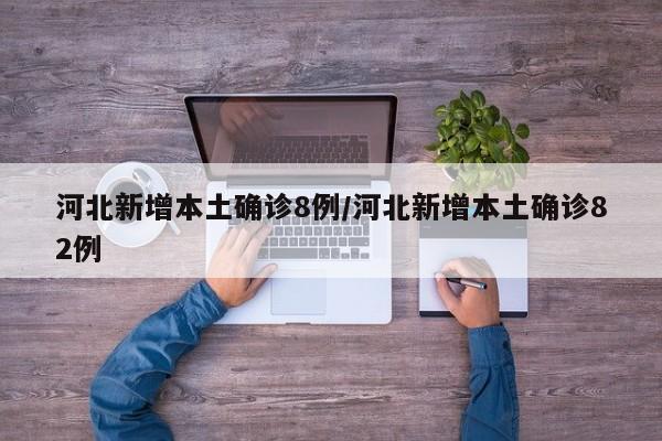 河北新增本土确诊8例/河北新增本土确诊82例