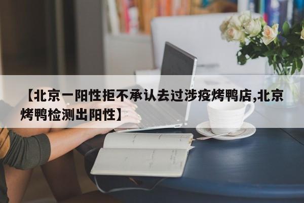 【北京一阳性拒不承认去过涉疫烤鸭店,北京烤鸭检测出阳性】