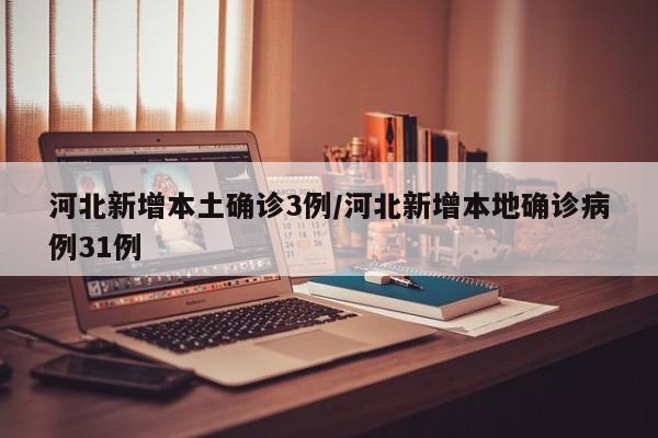 河北新增本土确诊3例/河北新增本地确诊病例31例