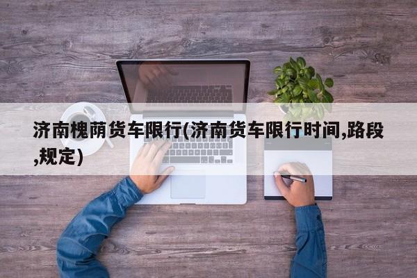 济南槐荫货车限行(济南货车限行时间,路段,规定)