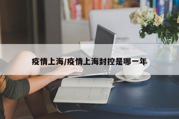 疫情上海/疫情上海封控是哪一年