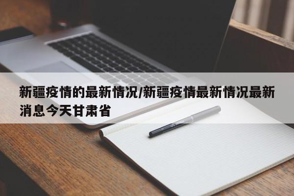 新疆疫情的最新情况/新疆疫情最新情况最新消息今天甘肃省