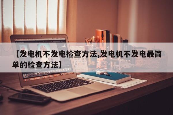 【发电机不发电检查方法,发电机不发电最简单的检查方法】