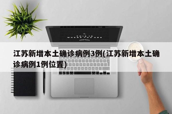 江苏新增本土确诊病例3例(江苏新增本土确诊病例1例位置)