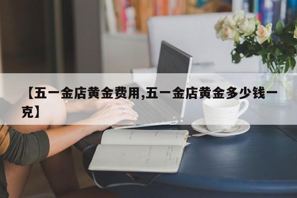 【五一金店黄金费用,五一金店黄金多少钱一克】