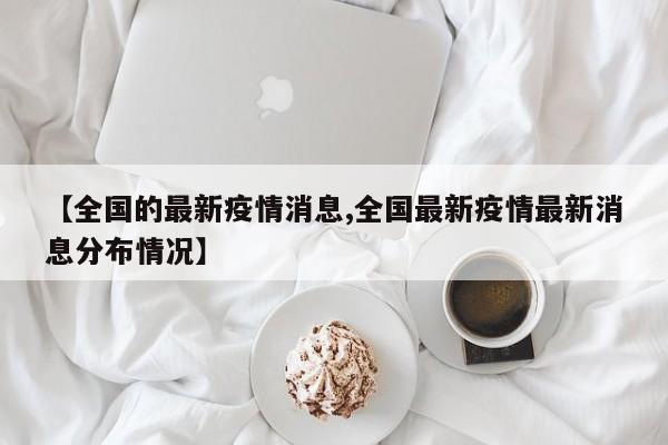 【全国的最新疫情消息,全国最新疫情最新消息分布情况】