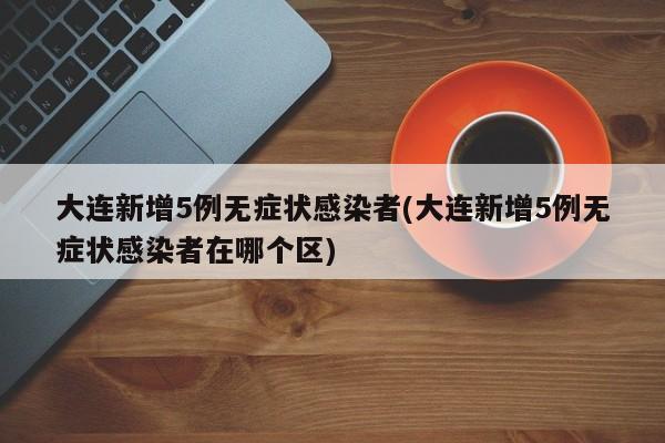 大连新增5例无症状感染者(大连新增5例无症状感染者在哪个区)