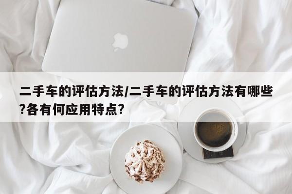 二手车的评估方法/二手车的评估方法有哪些?各有何应用特点?