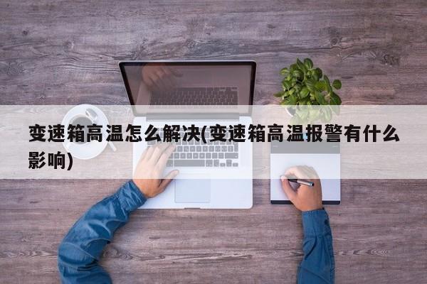 变速箱高温怎么解决(变速箱高温报警有什么影响)
