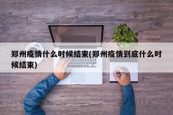 郑州疫情什么时候结束(郑州疫情到底什么时候结束)