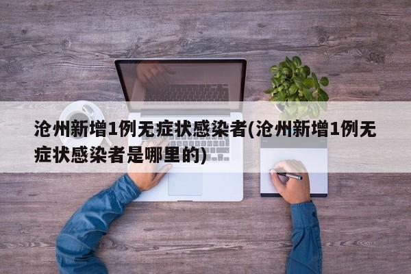 沧州新增1例无症状感染者(沧州新增1例无症状感染者是哪里的)
