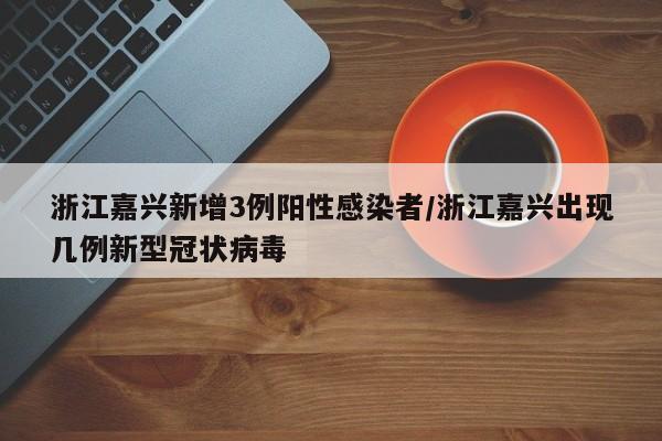 浙江嘉兴新增3例阳性感染者/浙江嘉兴出现几例新型冠状病毒