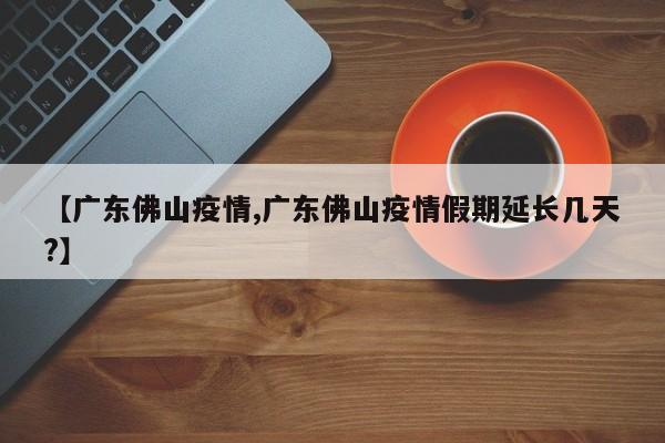 【广东佛山疫情,广东佛山疫情假期延长几天?】