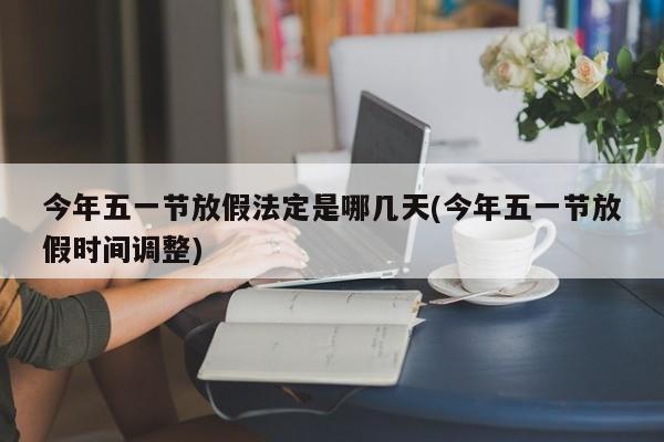 今年五一节放假法定是哪几天(今年五一节放假时间调整)