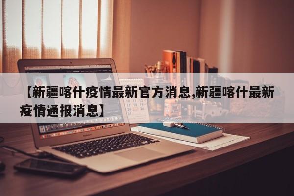 【新疆喀什疫情最新官方消息,新疆喀什最新疫情通报消息】