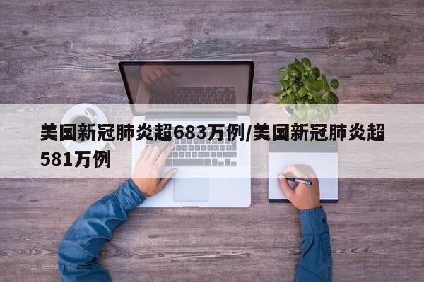 美国新冠肺炎超683万例/美国新冠肺炎超581万例