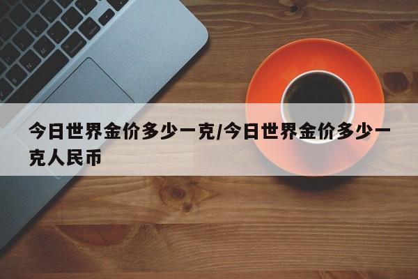 今日世界金价多少一克/今日世界金价多少一克人民币