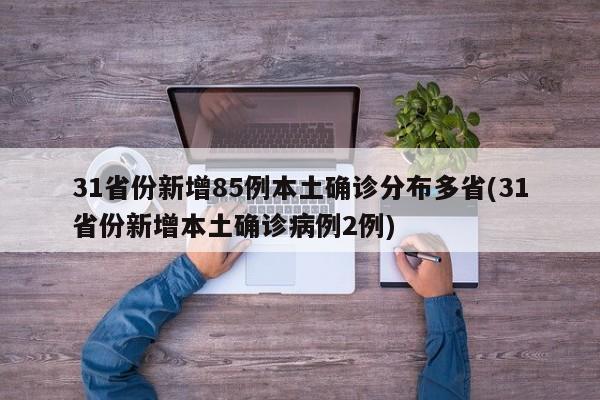31省份新增85例本土确诊分布多省(31省份新增本土确诊病例2例)