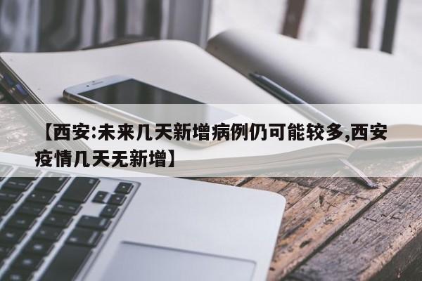 【西安:未来几天新增病例仍可能较多,西安疫情几天无新增】