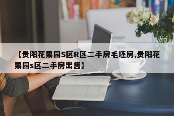 【贵阳花果园S区R区二手房毛坯房,贵阳花果园s区二手房出售】