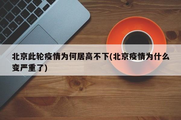 北京此轮疫情为何居高不下(北京疫情为什么变严重了)