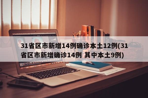 31省区市新增14例确诊本土12例(31省区市新增确诊14例 其中本土9例)