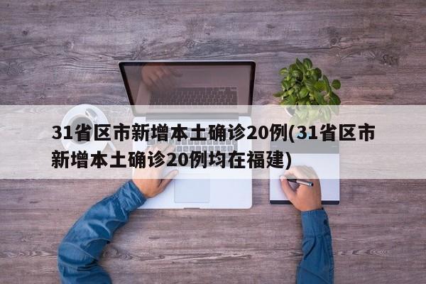 31省区市新增本土确诊20例(31省区市新增本土确诊20例均在福建)