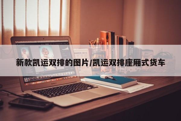 新款凯运双排的图片/凯运双排座厢式货车