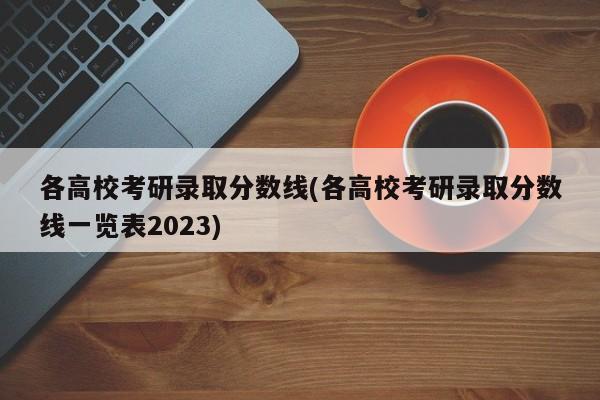 各高校考研录取分数线(各高校考研录取分数线一览表2023)