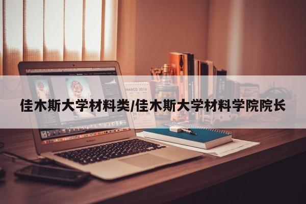 佳木斯大学材料类/佳木斯大学材料学院院长