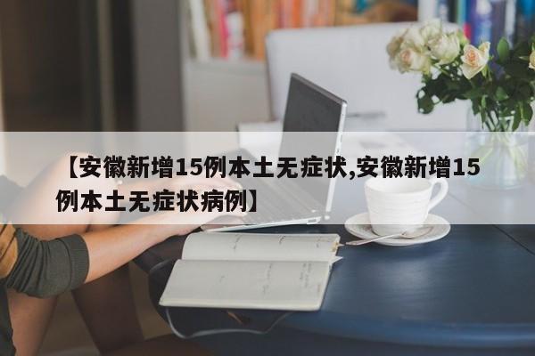 【安徽新增15例本土无症状,安徽新增15例本土无症状病例】