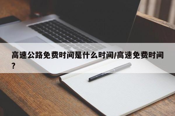 高速公路免费时间是什么时间/高速免费时间?
