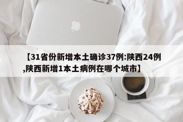 【31省份新增本土确诊37例:陕西24例,陕西新增1本土病例在哪个城市】