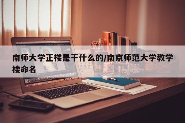 南师大学正楼是干什么的/南京师范大学教学楼命名