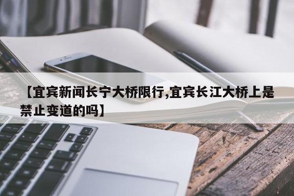 【宜宾新闻长宁大桥限行,宜宾长江大桥上是禁止变道的吗】