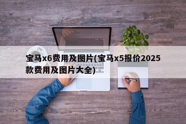 宝马x6费用及图片(宝马x5报价2025款费用及图片大全)