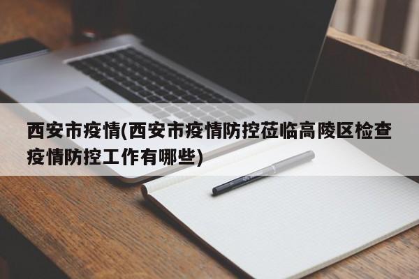 西安市疫情(西安市疫情防控莅临高陵区检查疫情防控工作有哪些)