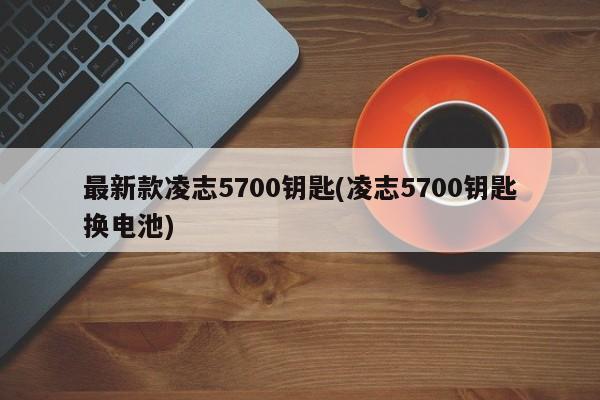 最新款凌志5700钥匙(凌志5700钥匙换电池)