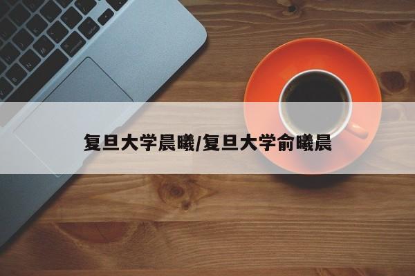 复旦大学晨曦/复旦大学俞曦晨