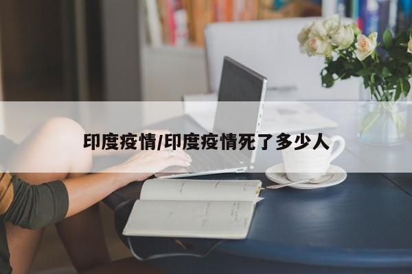 印度疫情/印度疫情死了多少人
