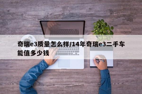 奇瑞e3质量怎么样/14年奇瑞e3二手车能值多少钱
