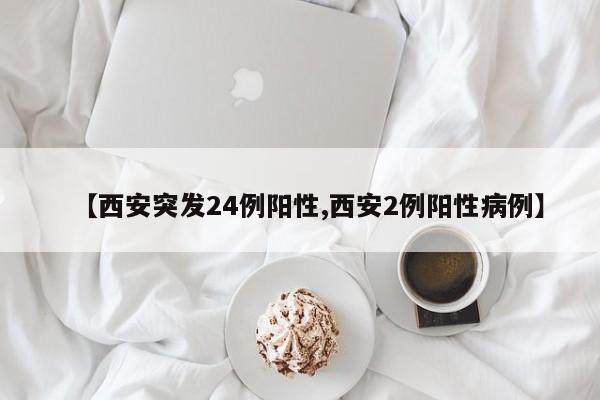 【西安突发24例阳性,西安2例阳性病例】