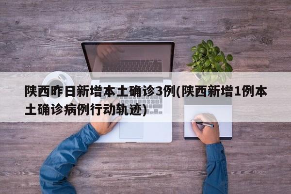 陕西昨日新增本土确诊3例(陕西新增1例本土确诊病例行动轨迹)