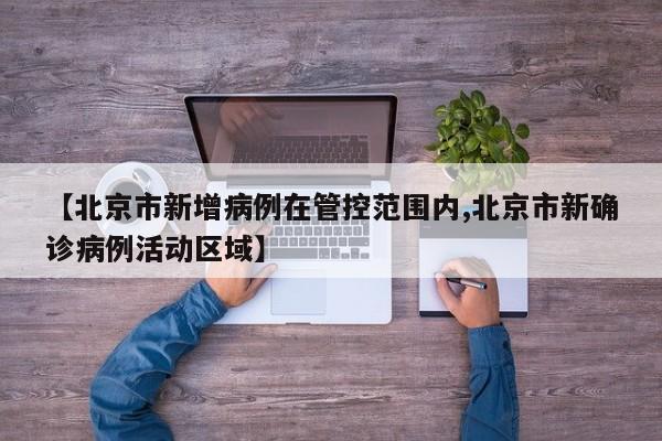 【北京市新增病例在管控范围内,北京市新确诊病例活动区域】