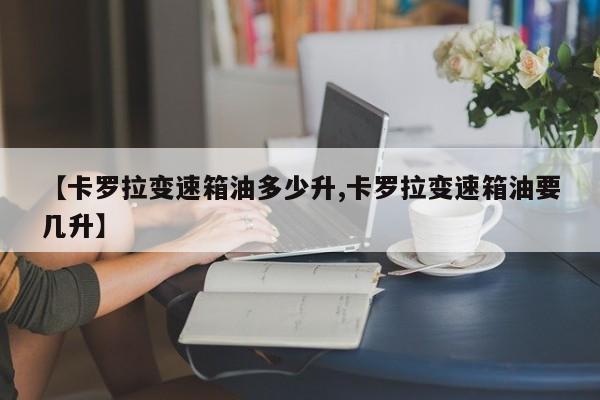 【卡罗拉变速箱油多少升,卡罗拉变速箱油要几升】