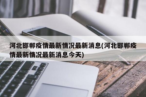 河北邯郸疫情最新情况最新消息(河北邯郸疫情最新情况最新消息今天)