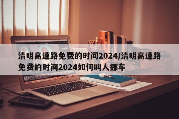 清明高速路免费的时间2024/清明高速路免费的时间2024如何叫人挪车